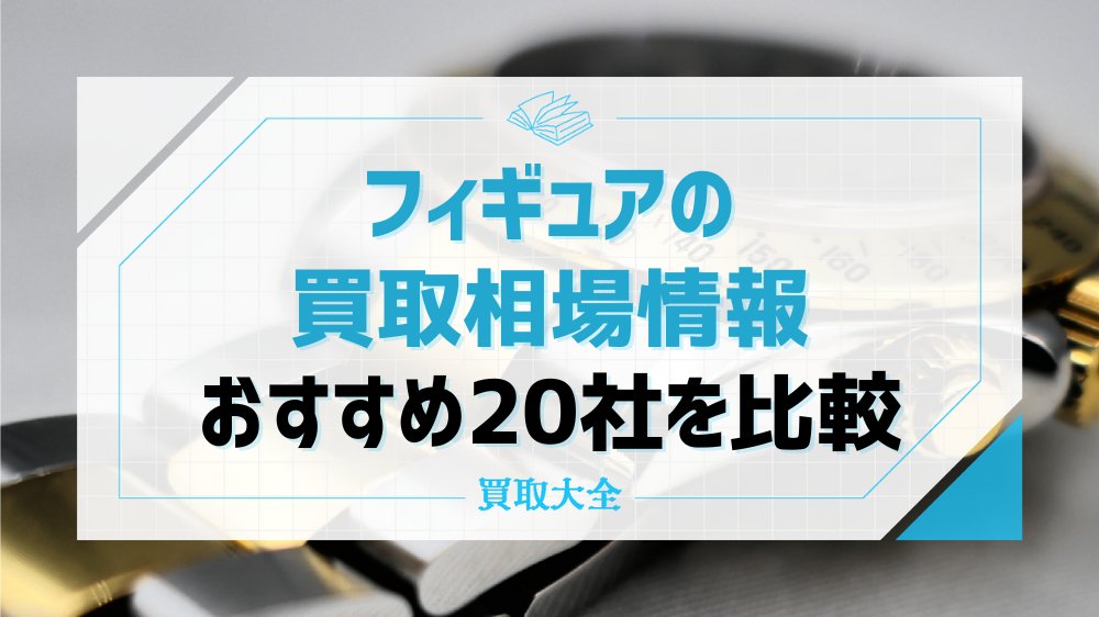 【2025年最新】フィギュア買取おすすめ業者19選！高価買取ならどこがいい？