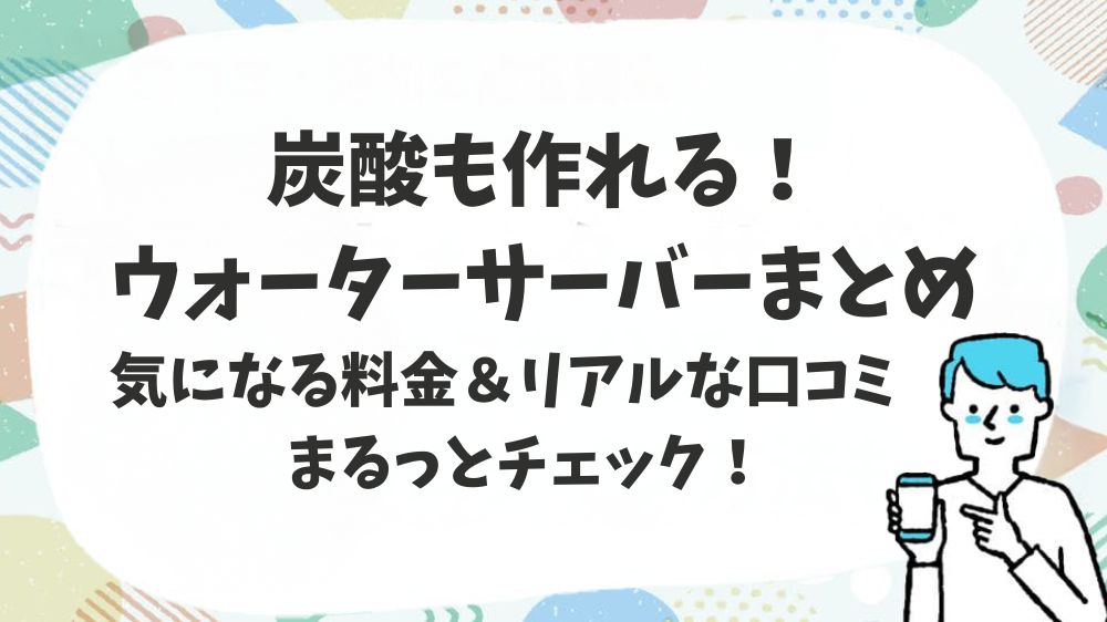 炭酸も作れる！ウォーターサーバーまとめ　気になる料金＆リアルな口コミまるっとチェック！