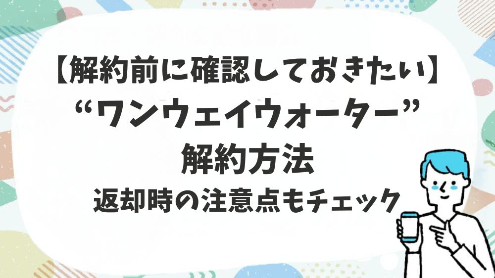 ワンウェイウォーター解約方法