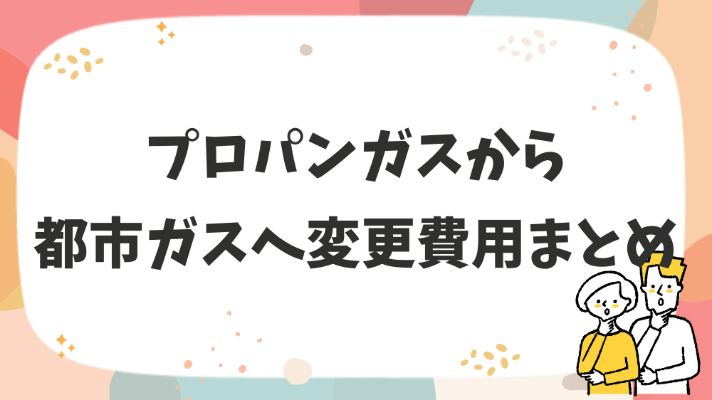 プロパンガスから都市ガスへ変更費用まとめ